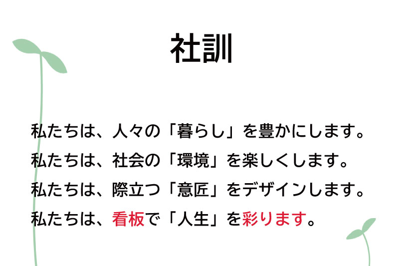 【社訓】私たちは、人々の「暮らし」を豊かにします。私たちは、社会の「環境」を楽しくします。私たちは、際立つ「意匠」をデザインします。私たちは、看板で「人生」を彩ります。